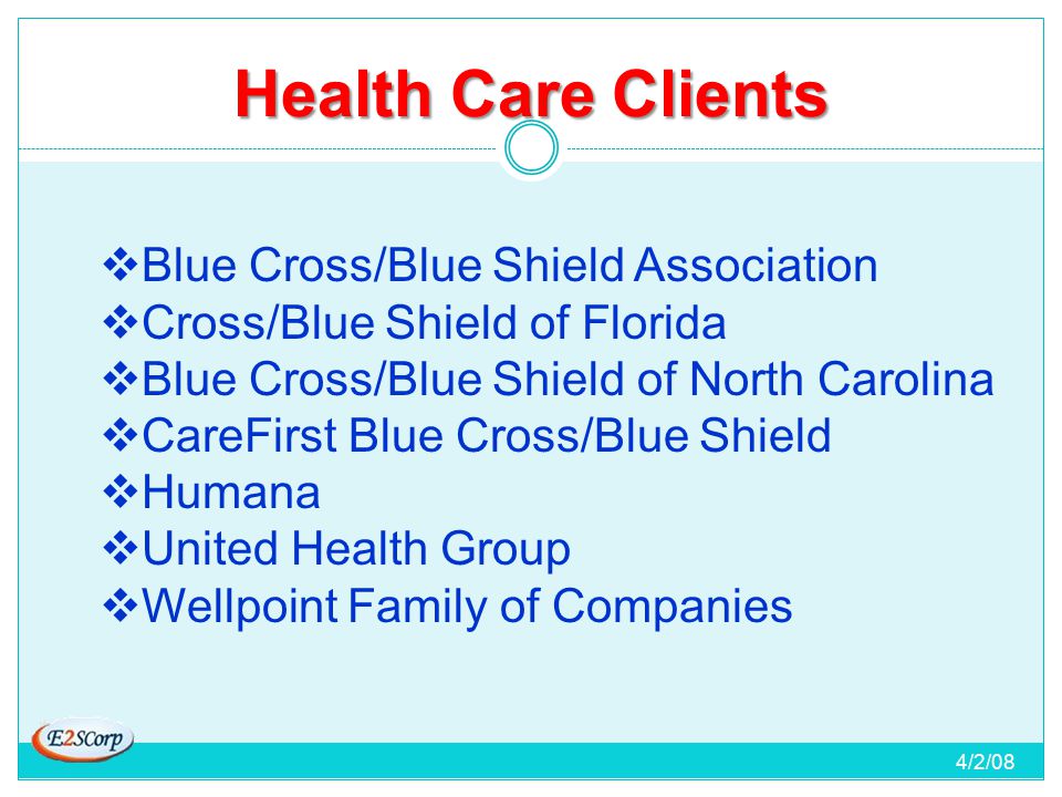 Health Care Clients 4/2/08  Blue Cross/Blue Shield Association  Cross/Blue Shield of Florida  Blue Cross/Blue Shield of North Carolina  CareFirst Blue Cross/Blue Shield  Humana  United Health Group  Wellpoint Family of Companies