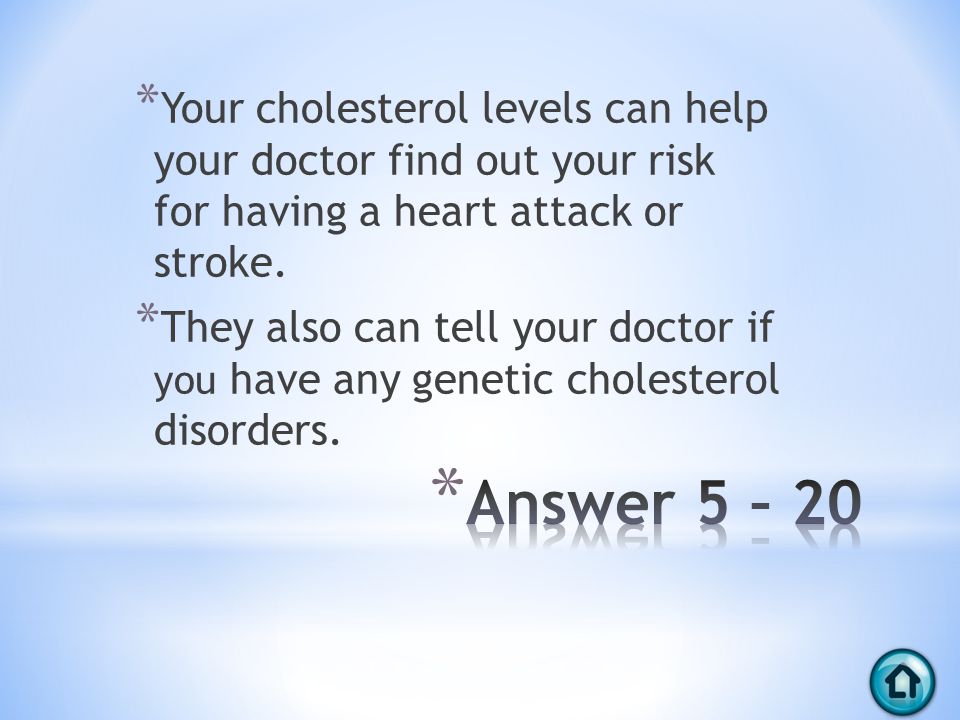 * Your cholesterol levels can help your doctor find out your risk for having a heart attack or stroke.