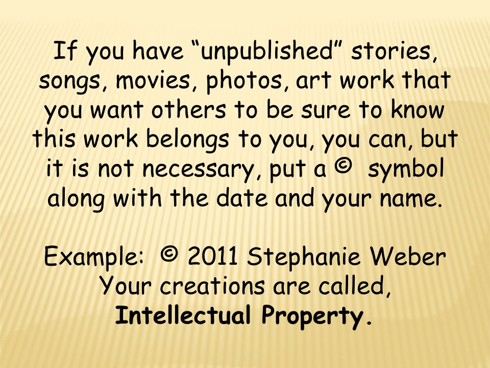 If you have unpublished stories, songs, movies, photos, art work that you want others to be sure to know this work belongs to you, you can, but it is not necessary, put a © symbol along with the date and your name.