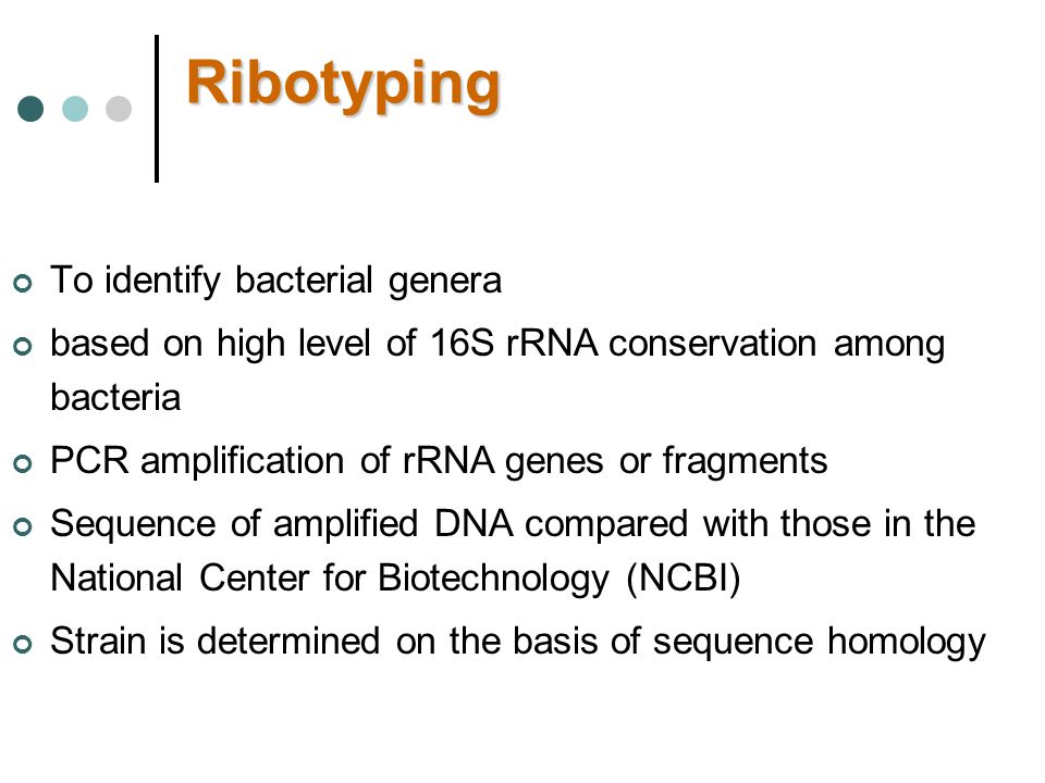 Ribotyping To identify bacterial genera based on high level of 16S rRNA conservation among bacteria PCR amplification of rRNA genes or fragments Sequence of amplified DNA compared with those in the National Center for Biotechnology (NCBI) Strain is determined on the basis of sequence homology