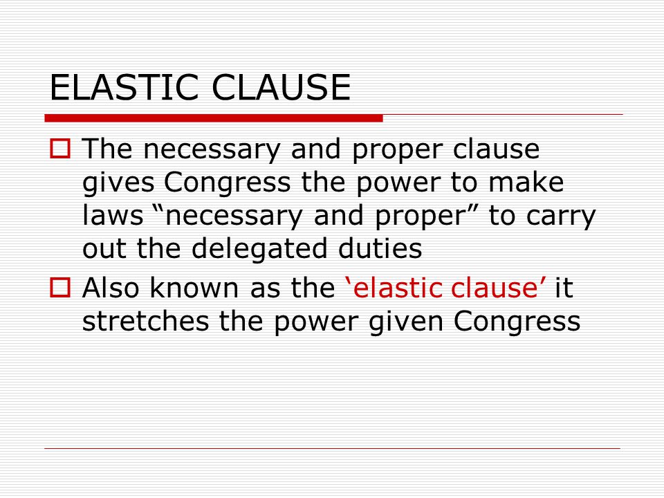 ELASTIC CLAUSE  The necessary and proper clause gives Congress the power to make laws necessary and proper to carry out the delegated duties  Also known as the ‘elastic clause’ it stretches the power given Congress
