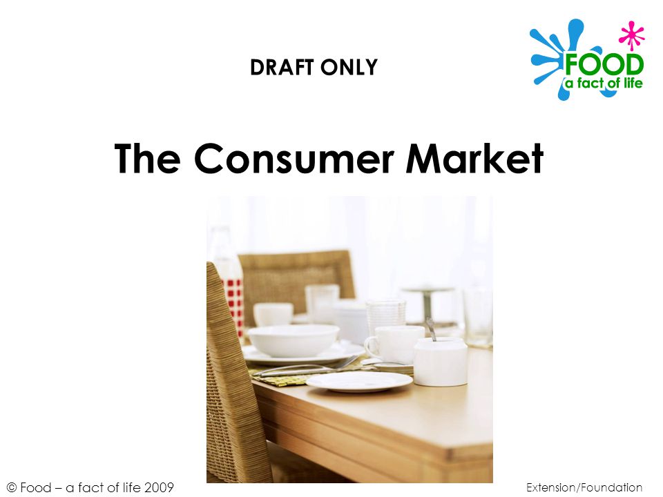 © Food – a fact of life 2009 The Consumer Market Extension/Foundation DRAFT ONLY