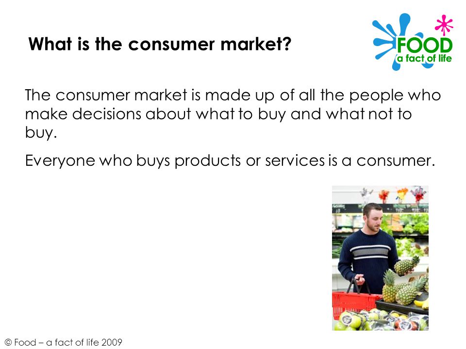 © Food – a fact of life 2009 What is the consumer market.