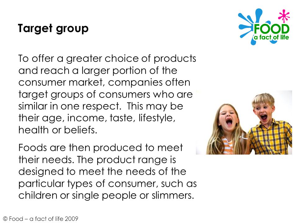 © Food – a fact of life 2009 Target group To offer a greater choice of products and reach a larger portion of the consumer market, companies often target groups of consumers who are similar in one respect.