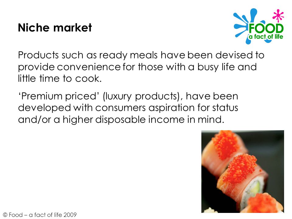 © Food – a fact of life 2009 Niche market Products such as ready meals have been devised to provide convenience for those with a busy life and little time to cook.
