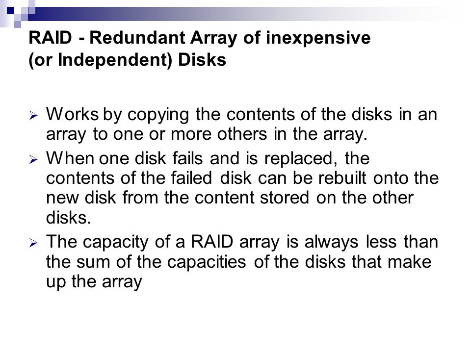 RAID - Redundant Array of inexpensive (or Independent) Disks  Works by copying the contents of the disks in an array to one or more others in the array.