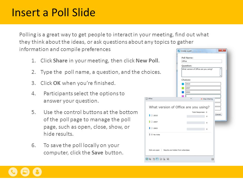 Insert a Poll Slide Polling is a great way to get people to interact in your meeting, find out what they think about the ideas, or ask questions about any topics to gather information and compile preferences 1.Click Share in your meeting, then click New Poll.