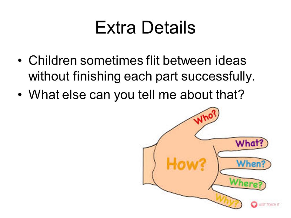 Extra Details Children sometimes flit between ideas without finishing each part successfully.