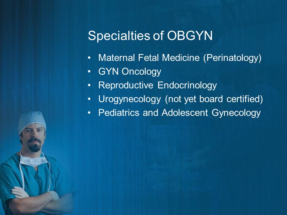 Specialties of OBGYN Maternal Fetal Medicine (Perinatology) GYN Oncology Reproductive Endocrinology Urogynecology (not yet board certified) Pediatrics and Adolescent Gynecology
