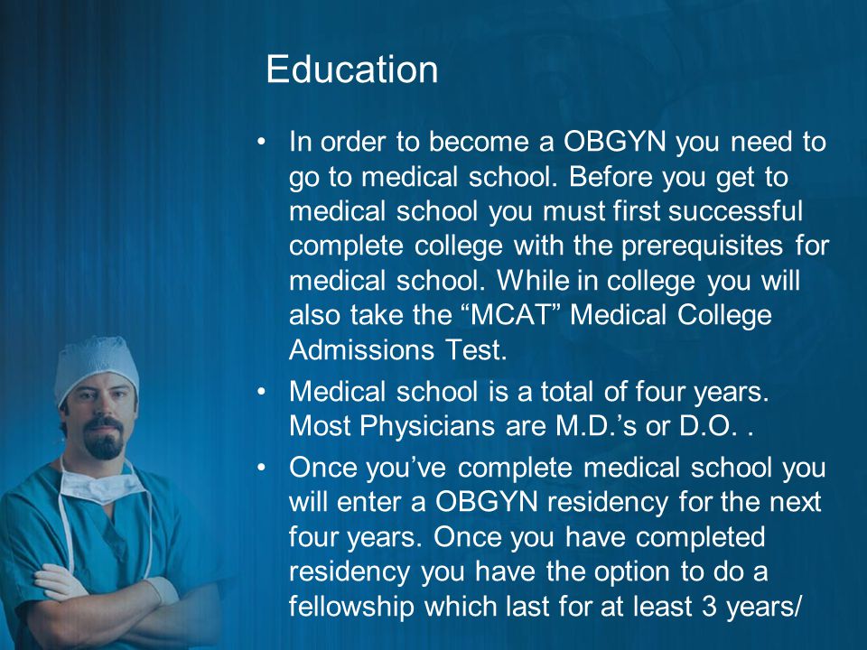 Education In order to become a OBGYN you need to go to medical school.