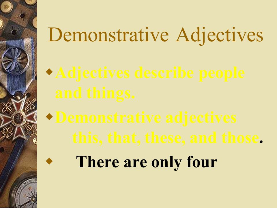 Demonstrative Adjectives  Demonstrative adjectives (this, that, these, those) show whether the noun they refer to is singular or plural and whether it is located near to or far from the speaker or writer.