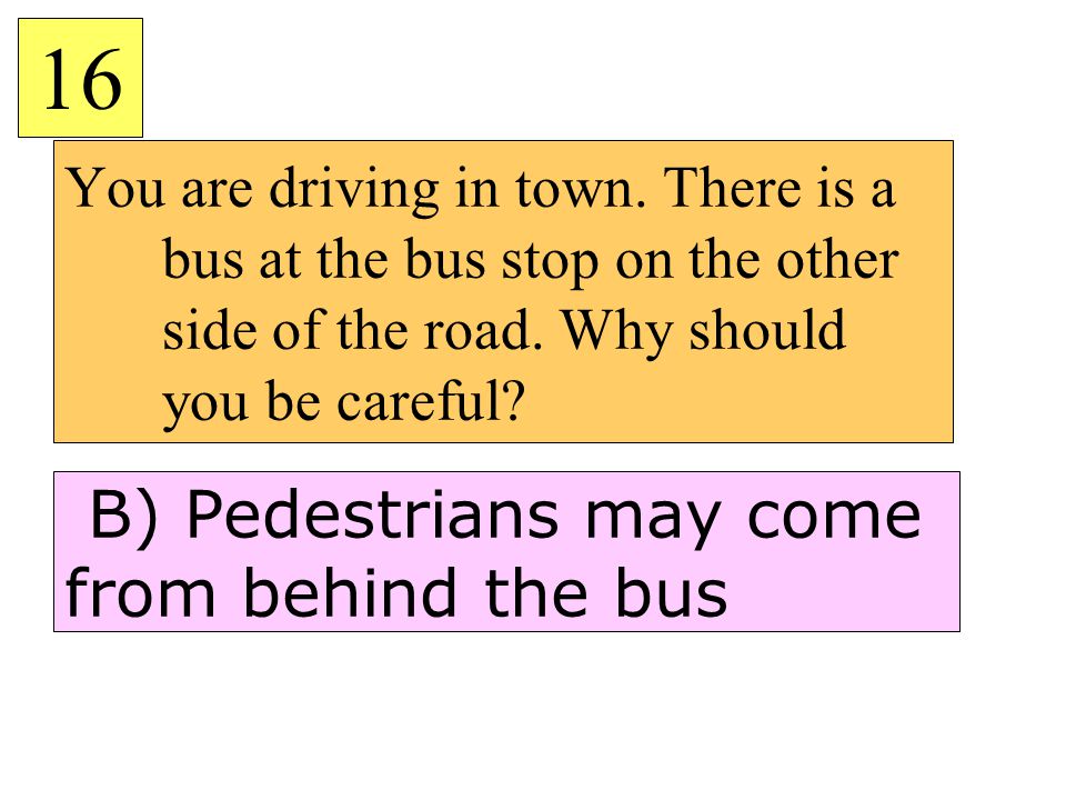 You are driving in town. There is a bus at the bus stop on the other side of the road.
