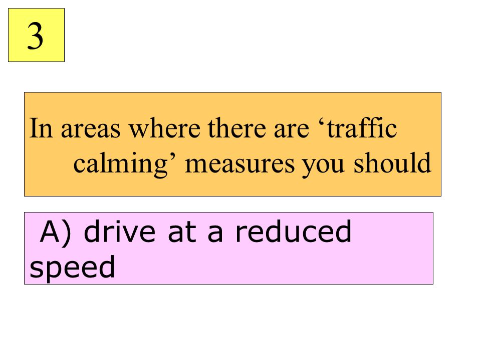 In areas where there are ‘traffic calming’ measures you should 3 A) drive at a reduced speed