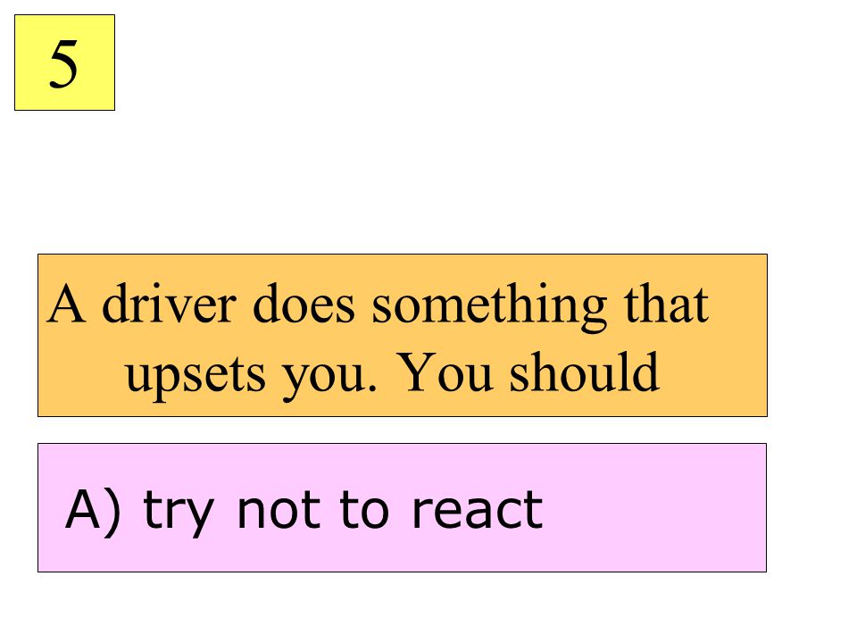 A driver does something that upsets you. You should 5 A) try not to react