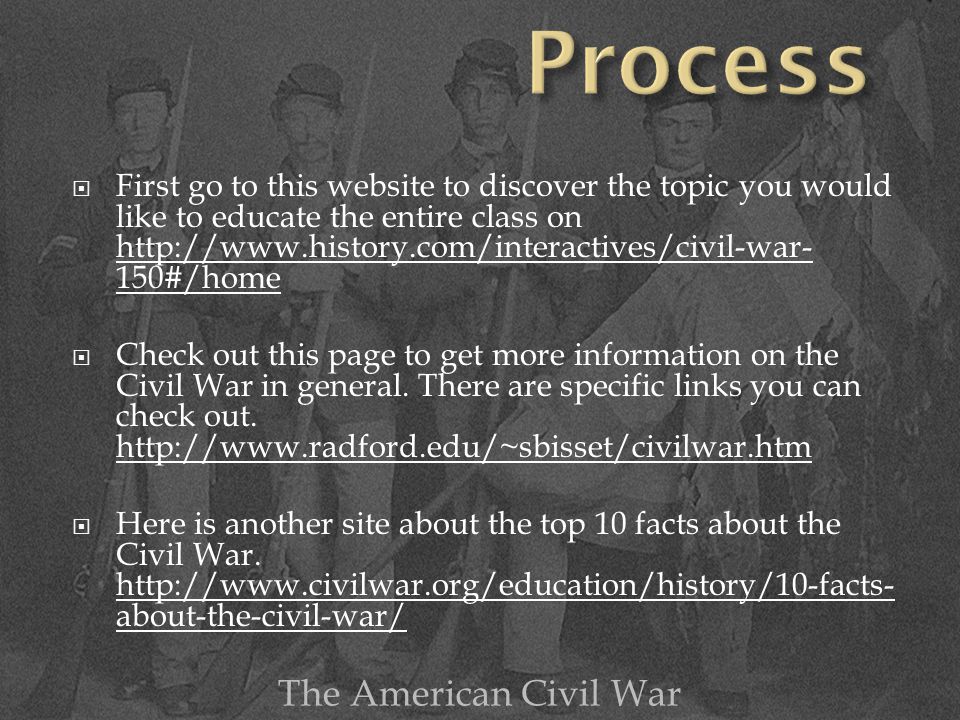  First go to this website to discover the topic you would like to educate the entire class on   150#/home   150#/home  Check out this page to get more information on the Civil War in general.
