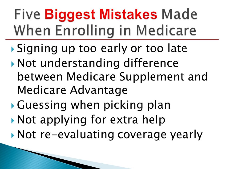  Signing up too early or too late  Not understanding difference between Medicare Supplement and Medicare Advantage  Guessing when picking plan  Not applying for extra help  Not re-evaluating coverage yearly
