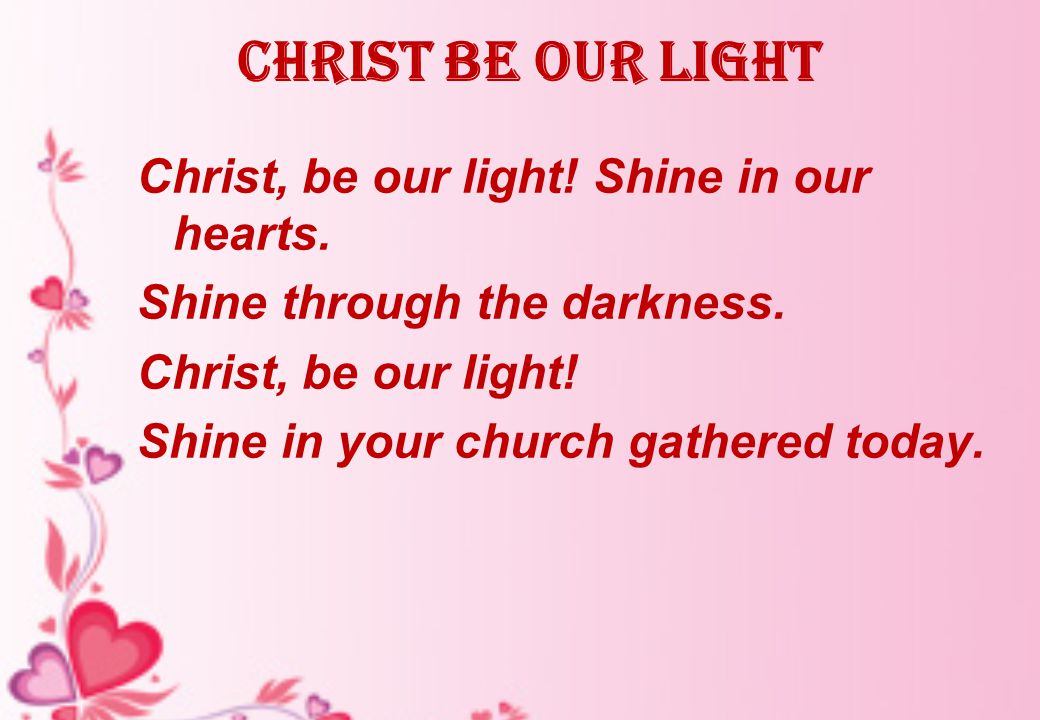 Christ be our Light Christ, be our light. Shine in our hearts.