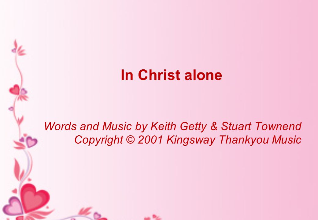In Christ alone Words and Music by Keith Getty & Stuart Townend Copyright © 2001 Kingsway Thankyou Music