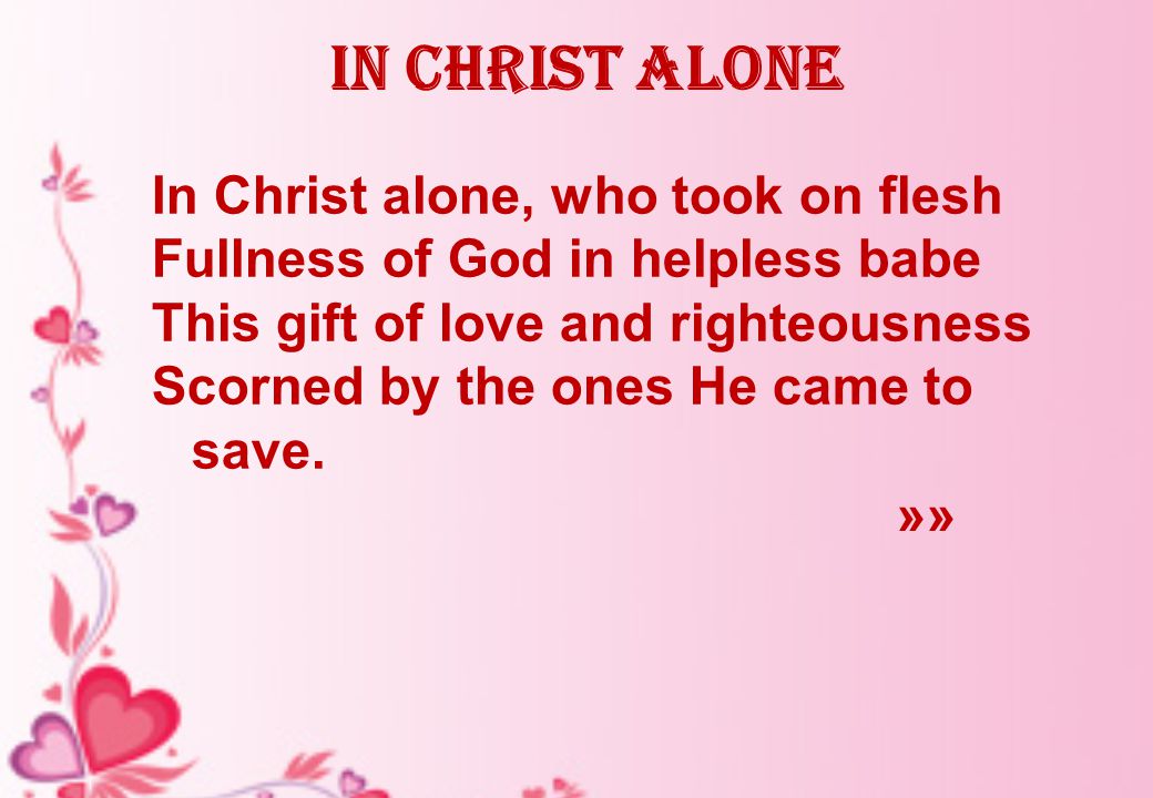 In Christ alone In Christ alone, who took on flesh Fullness of God in helpless babe This gift of love and righteousness Scorned by the ones He came to save.