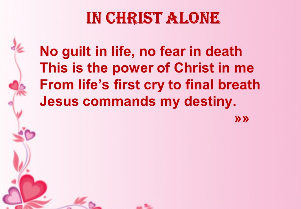 In Christ alone No guilt in life, no fear in death This is the power of Christ in me From life’s first cry to final breath Jesus commands my destiny.