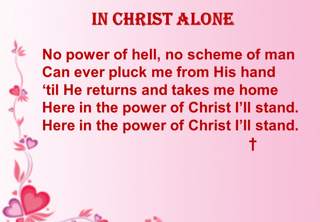 In Christ alone No power of hell, no scheme of man Can ever pluck me from His hand ‘til He returns and takes me home Here in the power of Christ I’ll stand.