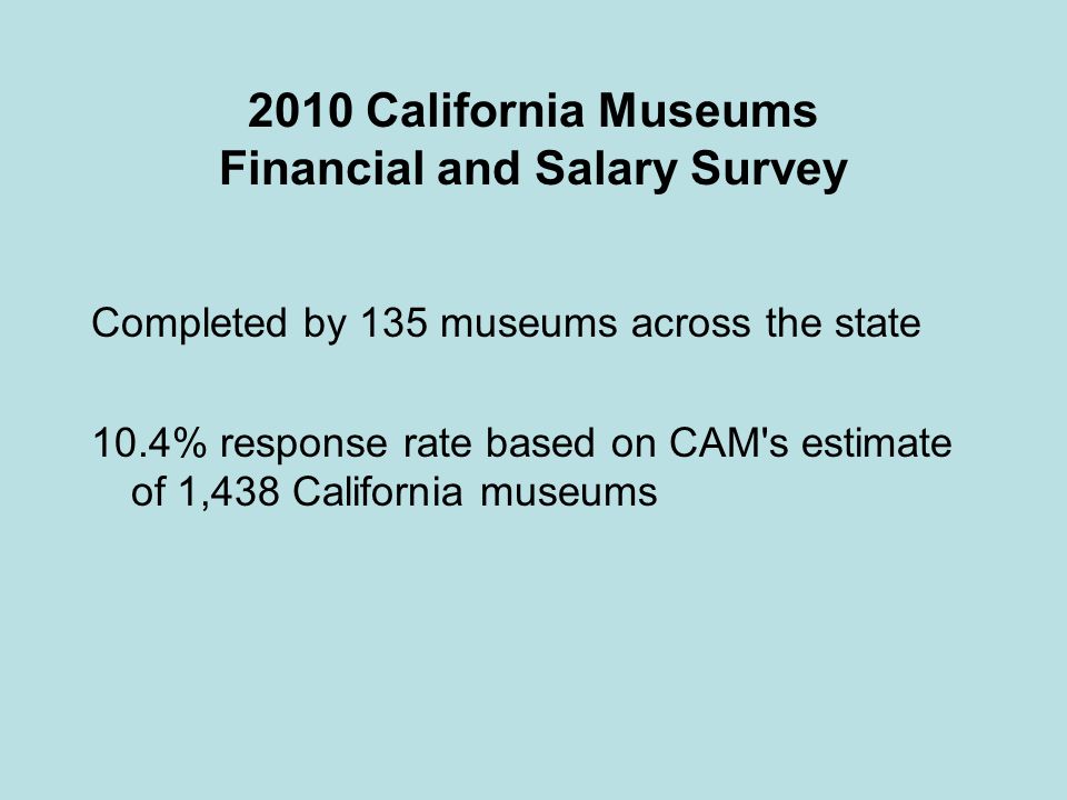 2010 California Museums Financial and Salary Survey Completed by 135 museums across the state 10.4% response rate based on CAM s estimate of 1,438 California museums