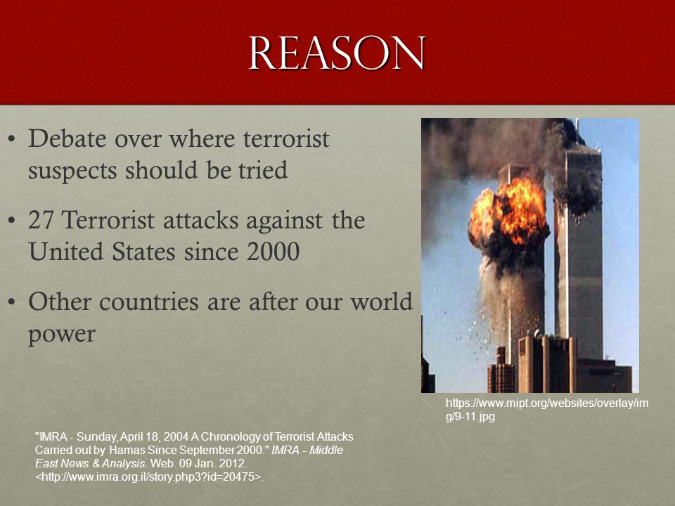 Reason Debate over where terrorist suspects should be tried 27 Terrorist attacks against the United States since 2000 Other countries are after our world power   g/9-11.jpg IMRA - Sunday, April 18, 2004 A Chronology of Terrorist Attacks Carried out by Hamas Since September IMRA - Middle East News & Analysis.