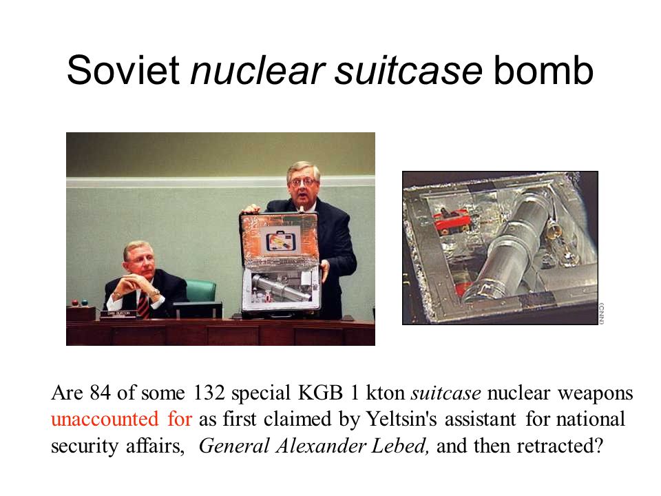 Soviet nuclear suitcase bomb Are 84 of some 132 special KGB 1 kton suitcase nuclear weapons unaccounted for as first claimed by Yeltsin s assistant for national security affairs, General Alexander Lebed, and then retracted