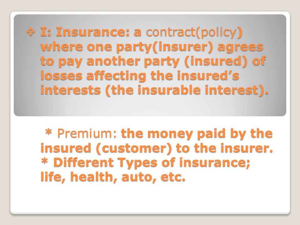  I: Insurance: a contract(policy) where one party(insurer) agrees to pay another party (insured) of losses affecting the insured’s interests (the insurable interest).