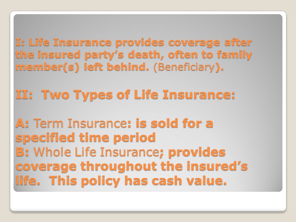 I: Life Insurance provides coverage after the insured party’s death, often to family member(s) left behind.