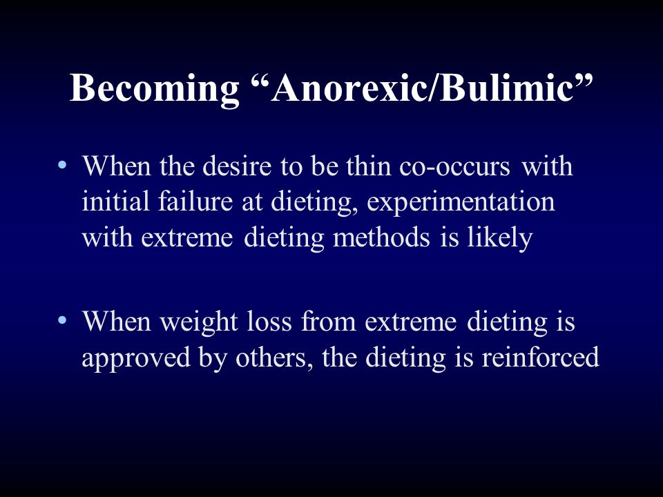 Becoming Anorexic/Bulimic When the desire to be thin co-occurs with initial failure at dieting, experimentation with extreme dieting methods is likely When weight loss from extreme dieting is approved by others, the dieting is reinforced