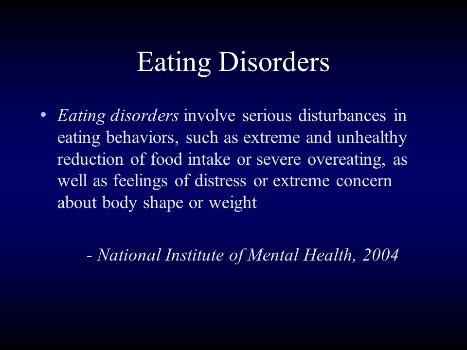 Eating Disorders Eating disorders involve serious disturbances in eating behaviors, such as extreme and unhealthy reduction of food intake or severe overeating, as well as feelings of distress or extreme concern about body shape or weight - National Institute of Mental Health, 2004