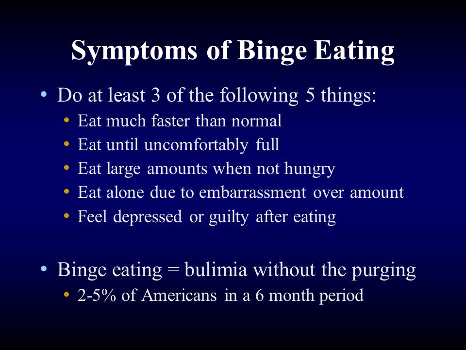 Symptoms of Binge Eating Do at least 3 of the following 5 things: Eat much faster than normal Eat until uncomfortably full Eat large amounts when not hungry Eat alone due to embarrassment over amount Feel depressed or guilty after eating Binge eating = bulimia without the purging 2-5% of Americans in a 6 month period