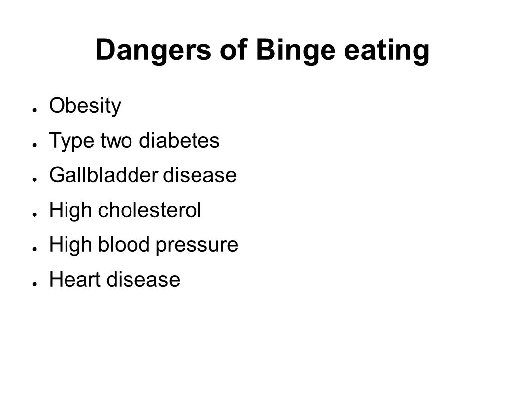 Dangers of Binge eating ● Obesity ● Type two diabetes ● Gallbladder disease ● High cholesterol ● High blood pressure ● Heart disease
