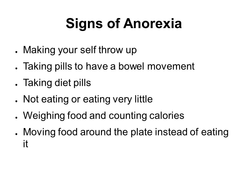 Signs of Anorexia ● Making your self throw up ● Taking pills to have a bowel movement ● Taking diet pills ● Not eating or eating very little ● Weighing food and counting calories ● Moving food around the plate instead of eating it
