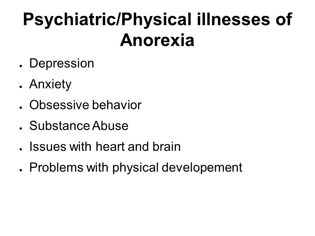 Psychiatric/Physical illnesses of Anorexia ● Depression ● Anxiety ● Obsessive behavior ● Substance Abuse ● Issues with heart and brain ● Problems with physical developement