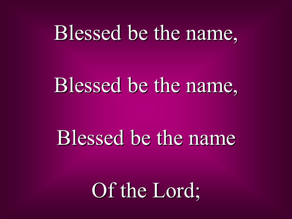 Blessed be the name, Blessed be the name Of the Lord; Blessed be the name, Blessed be the name Of the Lord;