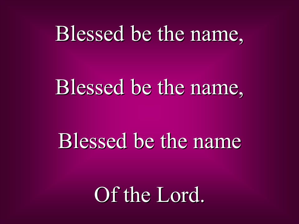 Blessed be the name, Blessed be the name Of the Lord.