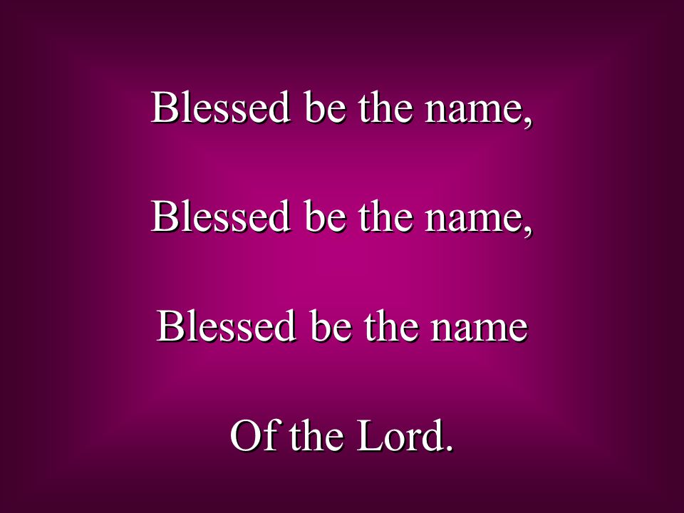 Blessed be the name, Blessed be the name Of the Lord.
