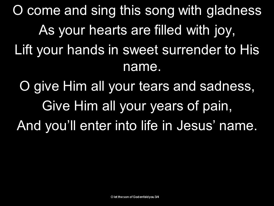 O let the son of God enfold you 3/4 O come and sing this song with gladness As your hearts are filled with joy, Lift your hands in sweet surrender to His name.