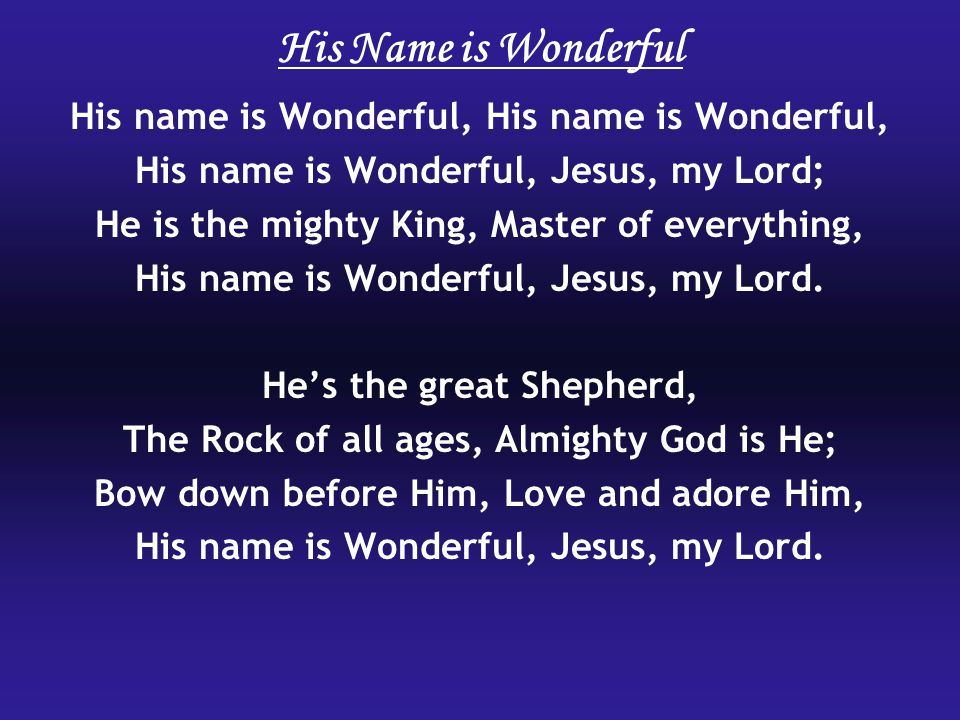 His name is Wonderful, His name is Wonderful, Jesus, my Lord; He is the mighty King, Master of everything, His name is Wonderful, Jesus, my Lord.