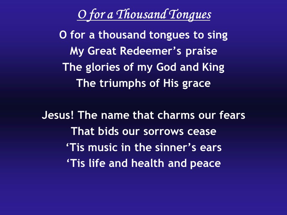O for a thousand tongues to sing My Great Redeemer’s praise The glories of my God and King The triumphs of His grace Jesus.