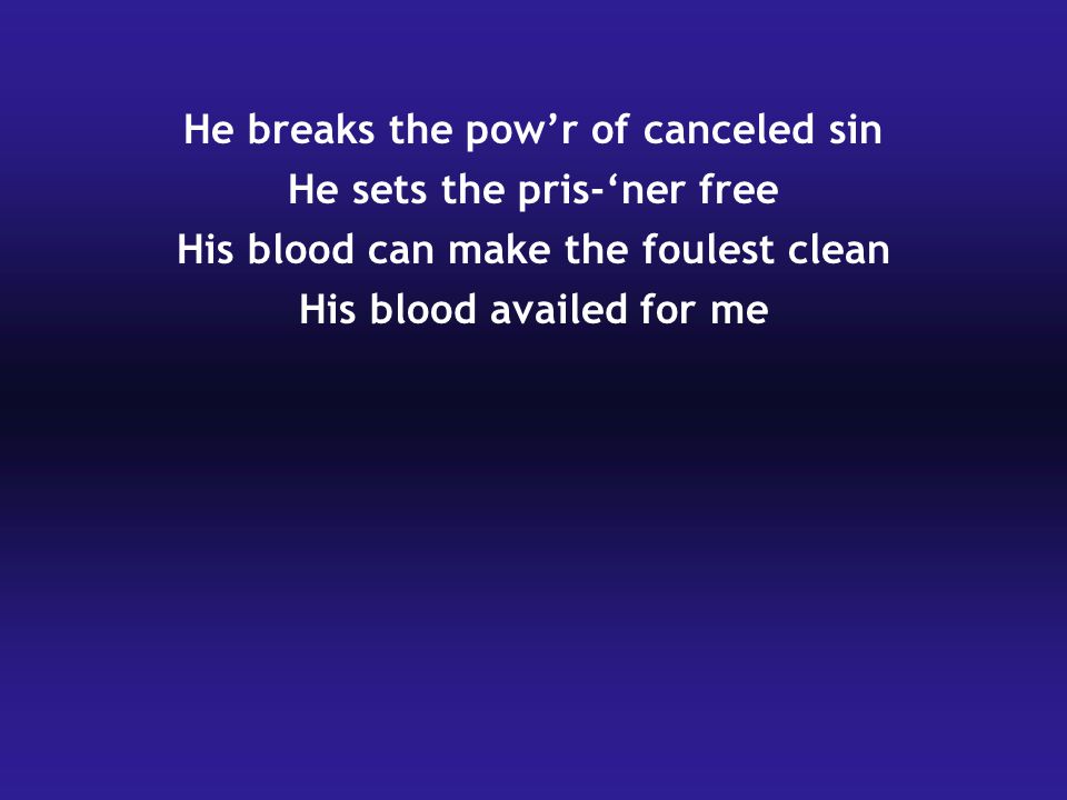 He breaks the pow’r of canceled sin He sets the pris-‘ner free His blood can make the foulest clean His blood availed for me