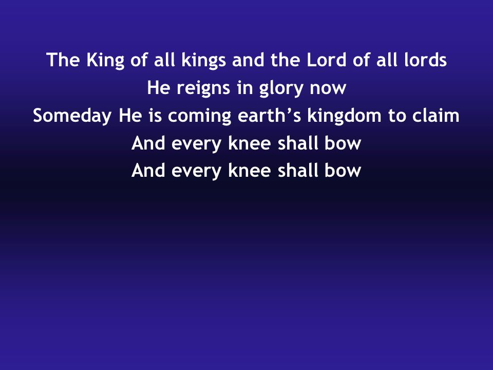 The King of all kings and the Lord of all lords He reigns in glory now Someday He is coming earth’s kingdom to claim And every knee shall bow