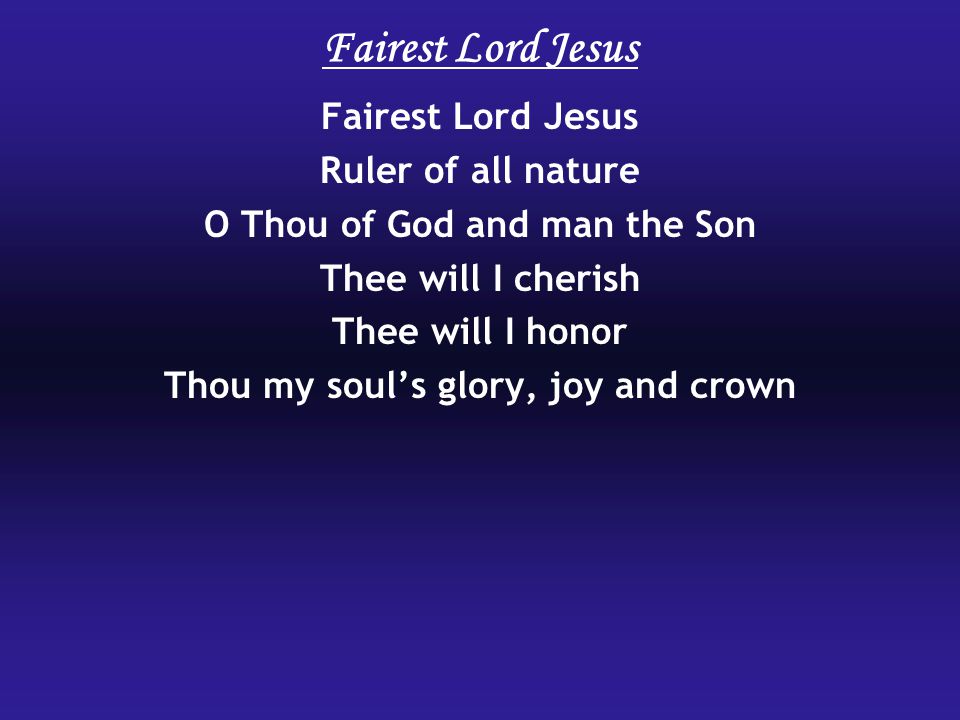 Fairest Lord Jesus Ruler of all nature O Thou of God and man the Son Thee will I cherish Thee will I honor Thou my soul’s glory, joy and crown