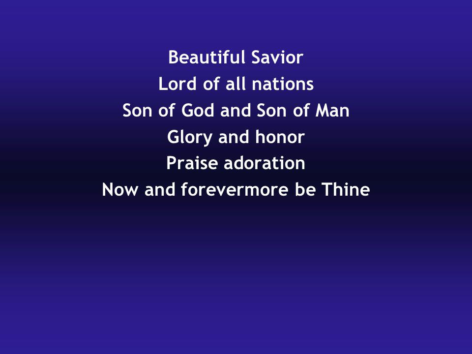 Beautiful Savior Lord of all nations Son of God and Son of Man Glory and honor Praise adoration Now and forevermore be Thine