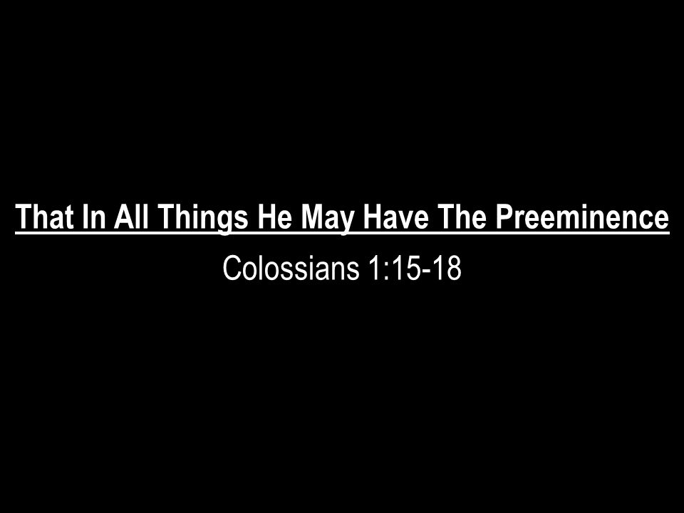 That In All Things He May Have The Preeminence Colossians 1:15-18