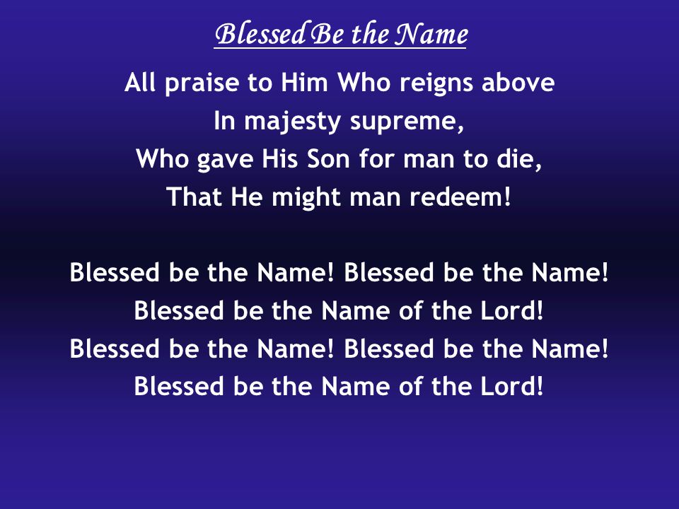Blessed Be the Name All praise to Him Who reigns above In majesty supreme, Who gave His Son for man to die, That He might man redeem.