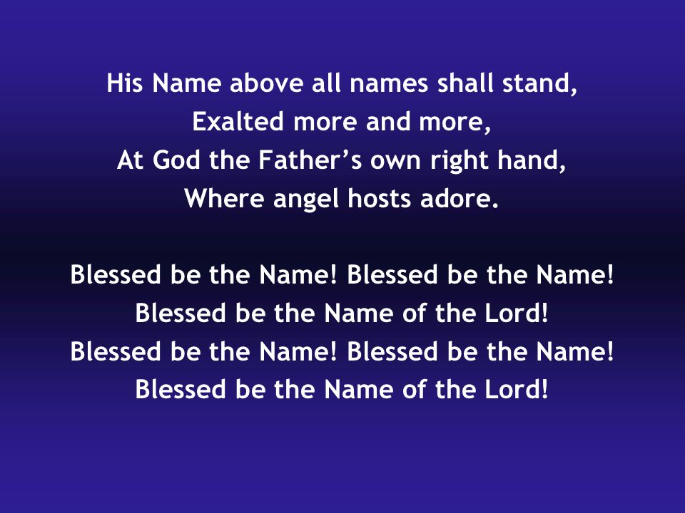 His Name above all names shall stand, Exalted more and more, At God the Father’s own right hand, Where angel hosts adore.