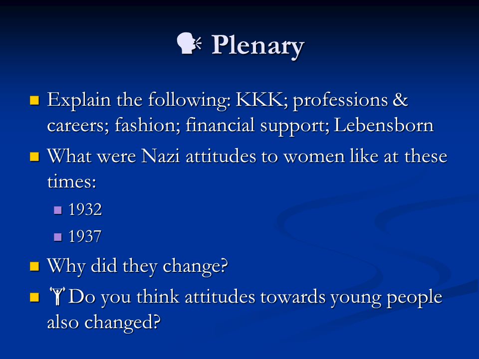 Plenary Plenary Explain the following: KKK; professions & careers; fashion; financial support; Lebensborn Explain the following: KKK; professions & careers; fashion; financial support; Lebensborn What were Nazi attitudes to women like at these times: What were Nazi attitudes to women like at these times: Why did they change.
